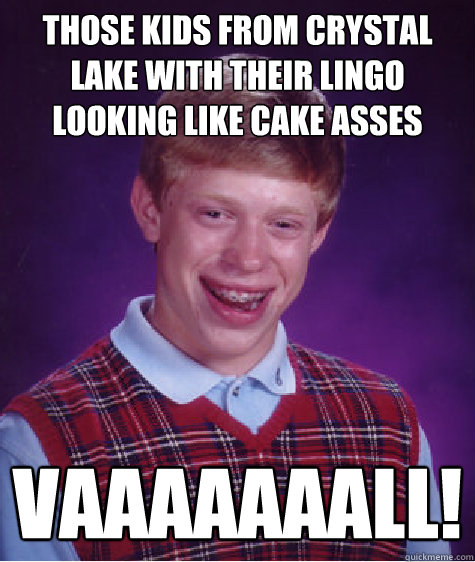 THose kids from crystal lake with their lingo looking like cake asses VAAAAAAALL! - THose kids from crystal lake with their lingo looking like cake asses VAAAAAAALL!  Bad Luck Brian