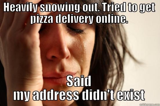 HEAVILY SNOWING OUT. TRIED TO GET PIZZA DELIVERY ONLINE. SAID MY ADDRESS DIDN'T EXIST First World Problems