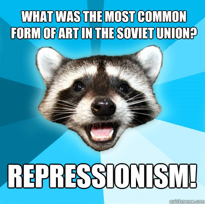 What was the most common form of art in the Soviet Union? Repressionism!  Lame Pun Coon