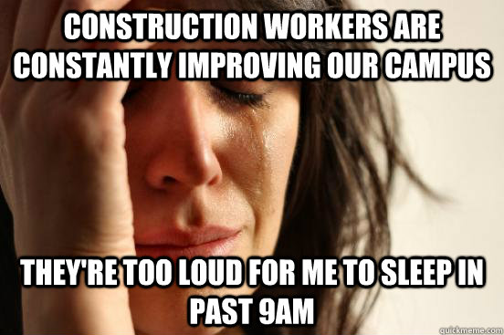 construction workers are constantly improving our campus they're too loud for me to sleep in past 9am  First World Problems