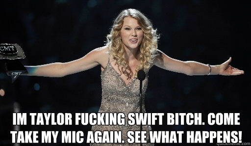  im taylor fucking swift bitch. come take my mic again. see what happens!  