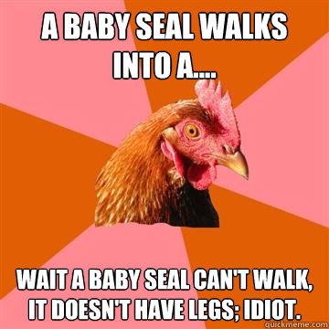 A baby seal walks into a.... wait a baby seal can't walk, it doesn't have legs; idiot.  Anti-Joke Chicken