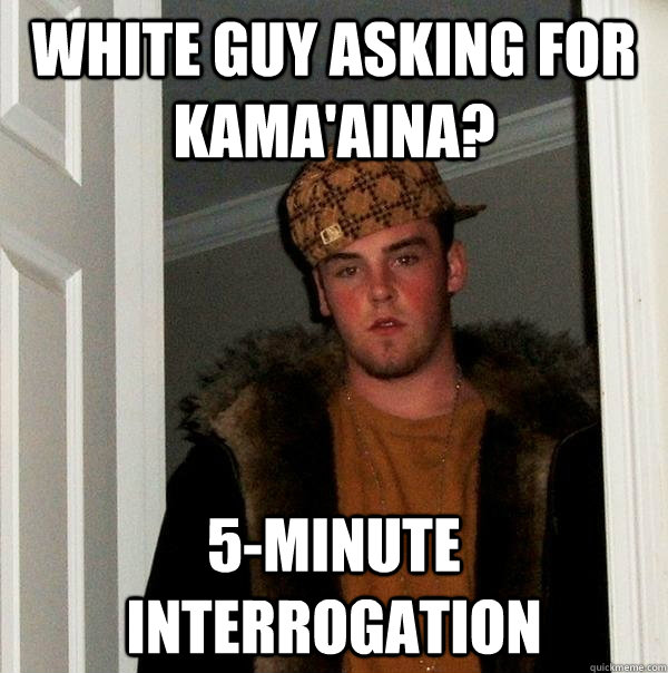 White Guy asking for kama'aina? 5-minute Interrogation  Scumbag Steve
