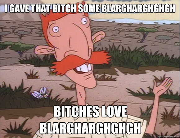 I gave that bitch some blargharghghgh Bitches love blargharghghgh  