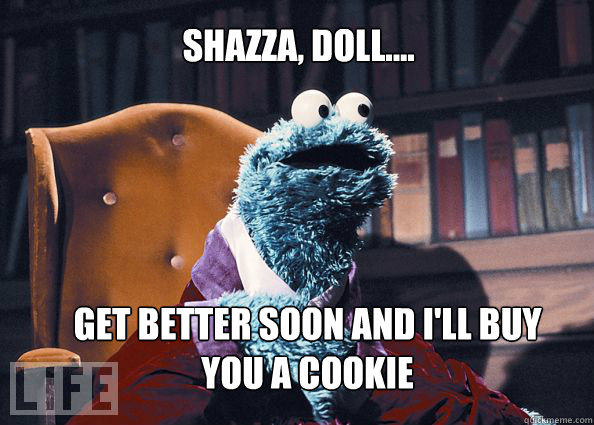 Shazza, doll.... get better soon and i'll buy you a cookie  Cookieman