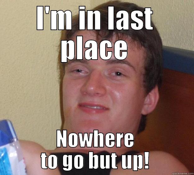 I'M IN LAST PLACE NOWHERE TO GO BUT UP! 10 Guy