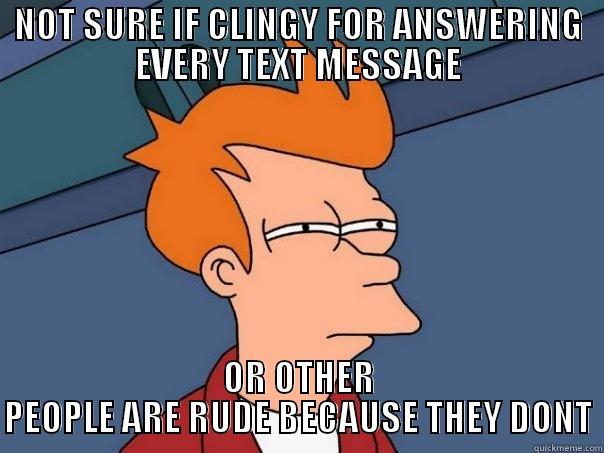 NOT SURE IF CLINGY FOR ANSWERING EVERY TEXT MESSAGE OR OTHER PEOPLE ARE RUDE BECAUSE THEY DONT Futurama Fry