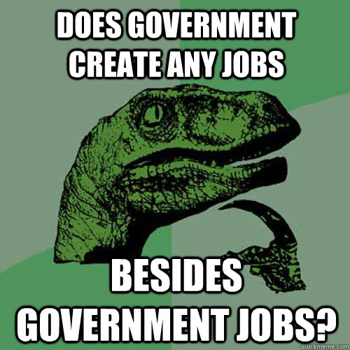Does government create any jobs besides government jobs? - Does government create any jobs besides government jobs?  Philosoraptor