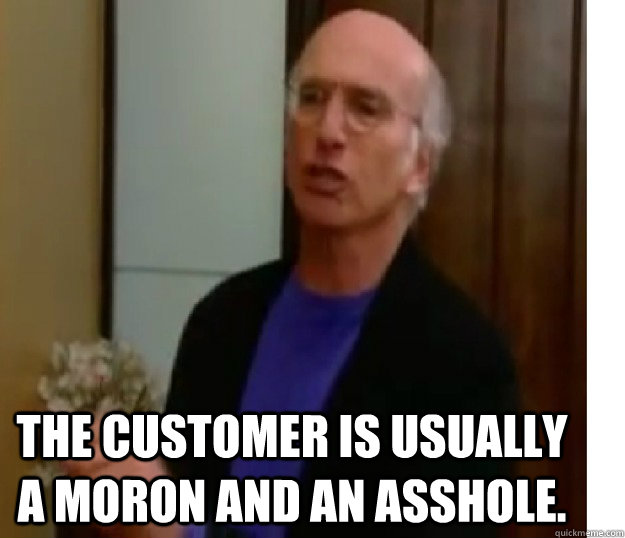  The customer is usually a moron and an asshole. -  The customer is usually a moron and an asshole.  larry on customers