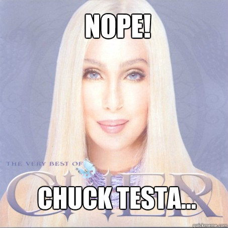 NOPE! Chuck Testa…  Cher