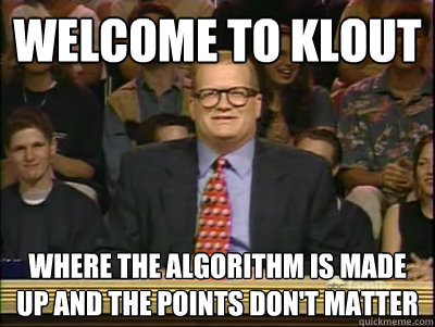 Welcome to Klout Where the algorithm is made up and the points don't matter  Its time to play drew carey