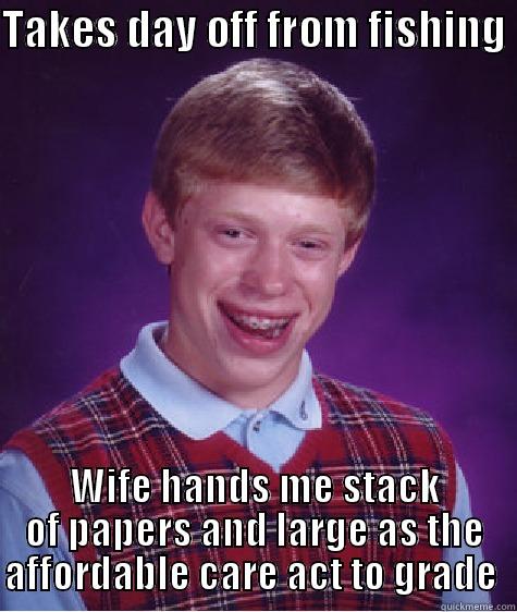 TAKES DAY OFF FROM FISHING  WIFE HANDS ME STACK OF PAPERS AND LARGE AS THE AFFORDABLE CARE ACT TO GRADE  Bad Luck Brian
