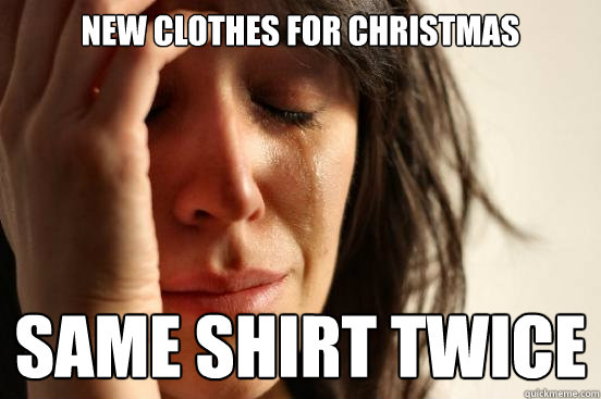 New clothes for Christmas same shirt twice  First World Problems
