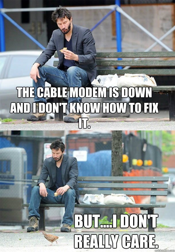 The cable modem is down and I don't know how to fix it. But....I don't really care.  Sad Keanu