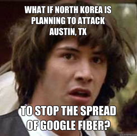 What if North Korea is 
planning to attack 
Austin, TX To stop the spread 
of Google Fiber?  conspiracy keanu