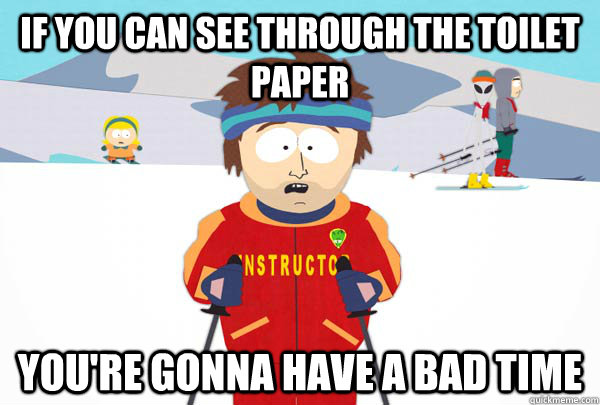 If you can see through the toilet paper You're gonna have a bad time  Super Cool Ski Instructor
