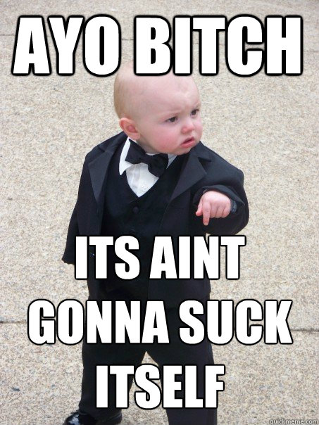 Ayo bitch Its aint gonna suck itself  Baby Godfather