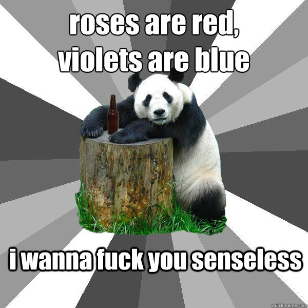 roses are red, 
violets are blue i wanna fuck you senseless  Pickup-Line Panda