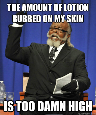 the amount of lotion rubbed on my skin is too damn high - the amount of lotion rubbed on my skin is too damn high  The Rent Is Too Damn High