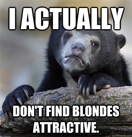I actually don't find blondes attractive.  Confession Bear