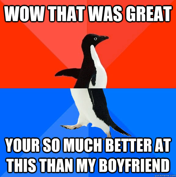 Wow that was great your so much better at this than my boyfriend  Socially Awesome Awkward Penguin