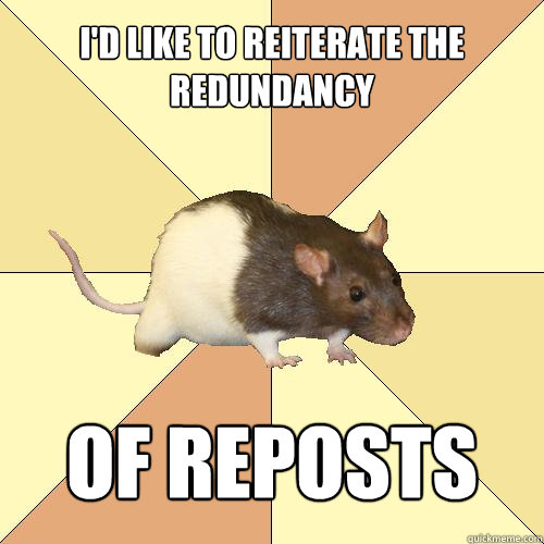 I'd like to reiterate the redundancy of reposts  