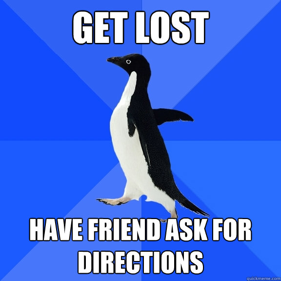 get lost  have friend ask for directions  Socially Awkward Penguin