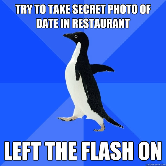 Try to take secret photo of date in restaurant left the flash on  Socially Awkward Penguin