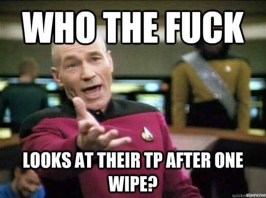 Who the fuck looks at their TP after one wipe?  Annoyed Picard HD