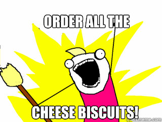 Order all the Cheese Biscuits!  All The Things