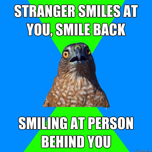Stranger smiles at you, smile back smiling at person behind you  Hawkward