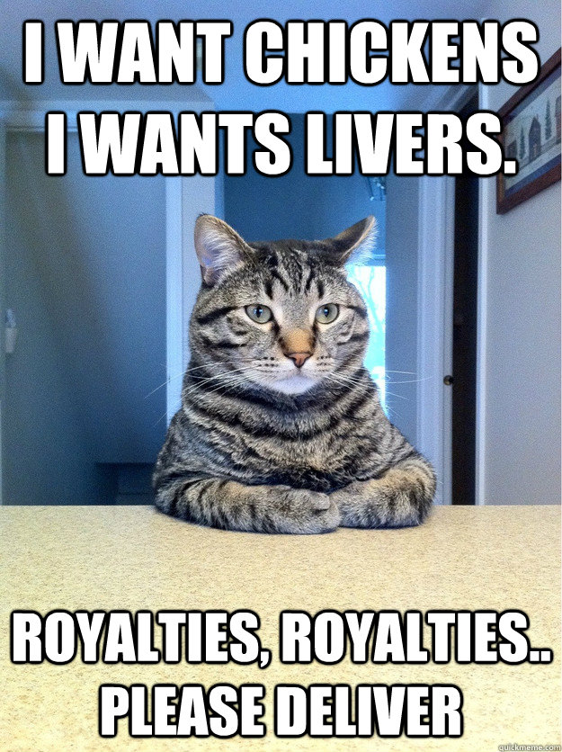 I want chickens I wants livers.  Royalties, royalties.. Please deliver   Chris Hansen Cat