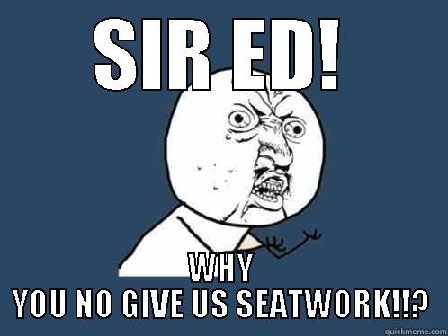 SIR ED! WHY YOU NO GIVE US SEATWORK!!? Y U No