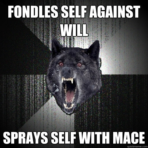 fondles self against will sprays self with mace  Insanity Wolf