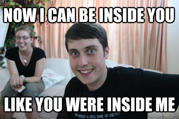 Now i can be inside you like you were inside me - Now i can be inside you like you were inside me  Overly Attached Boyfriend