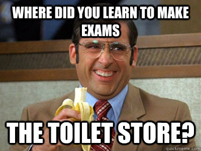 where did you learn to make exams the toilet store? - where did you learn to make exams the toilet store?  Brick Tamland