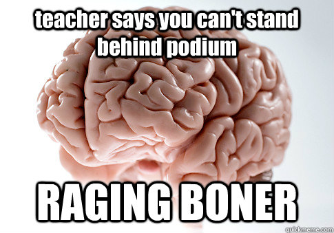teacher says you can't stand behind podium RAGING BONER   Scumbag Brain