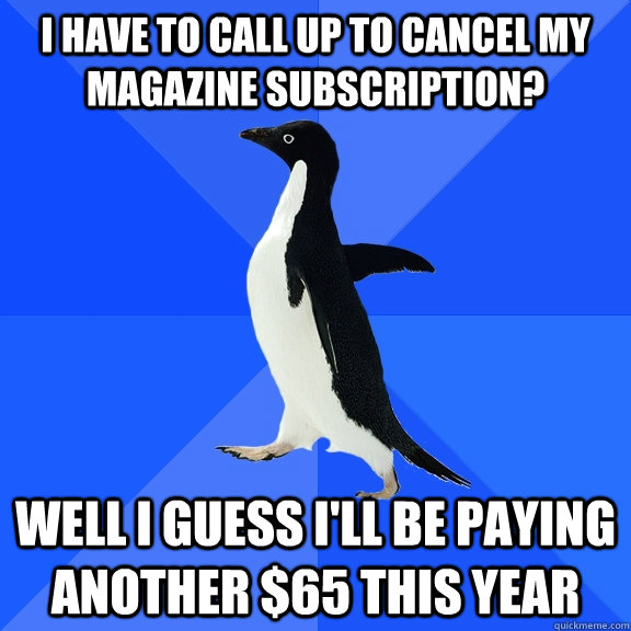 I Have To Call up to cancel my magazine subscription? Well I guess i'll be paying another $65 this year  Socially Awkward Penguin