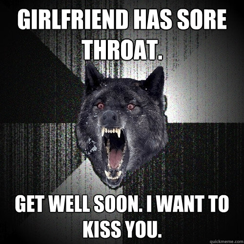 GIRLFRIEND HAS SORE THROAT. GET WELL SOON. I WANT TO KISS YOU.   Insanity Wolf
