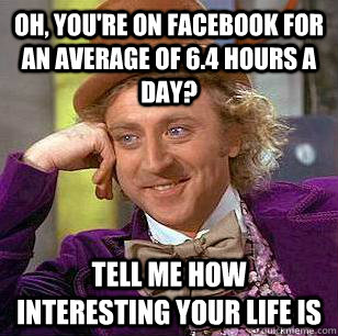 Oh, You're on Facebook for an average of 6.4 hours a day? tell me how interesting your life is  Condescending Wonka