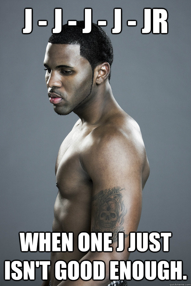 J - J - J - J - JR When one J just isn't good enough.  Jason Derulo