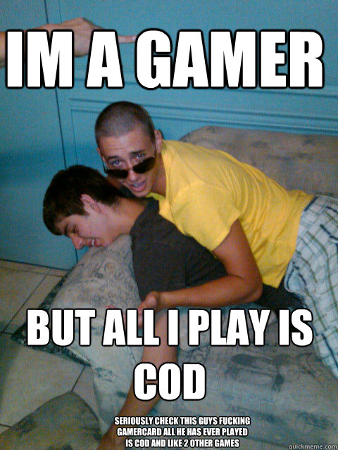 Im a gamer But all I play is cod Seriously check this guys fucking gamercard all he has ever played is cod and like 2 other games  