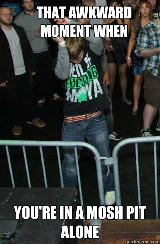 That awkward moment when you're in a mosh pit alone - That awkward moment when you're in a mosh pit alone  Misc