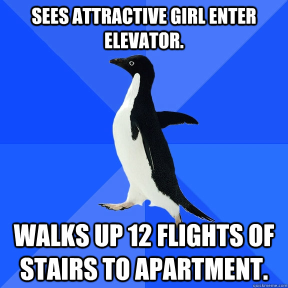 Sees attractive girl enter elevator. Walks up 12 flights of stairs to apartment.  Socially Awkward Penguin