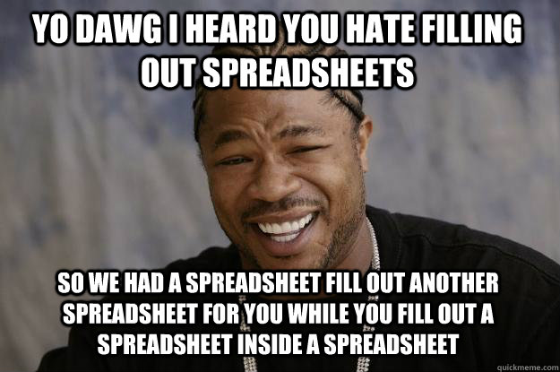 YO DAWG I HEARD YOU HATE FILLING OUT SPREADSHEETS SO WE HAD A SPREADSHEET FILL OUT ANOTHER SPREADSHEET FOR YOU WHILE YOU FILL OUT A SPREADSHEET INSIDE A SPREADSHEET  Xzibit meme