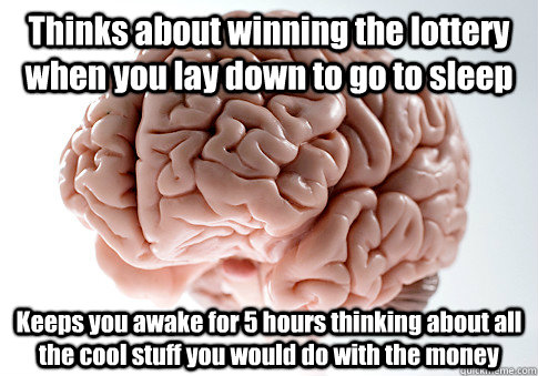 Thinks about winning the lottery when you lay down to go to sleep Keeps you awake for 5 hours thinking about all the cool stuff you would do with the money   Scumbag Brain