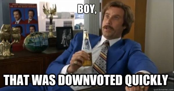 Boy, that was downvoted quickly  - Boy, that was downvoted quickly   Ron burgundy