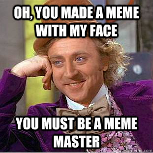 oh, you made a meme with my face you must be a meme master  Condescending Wonka