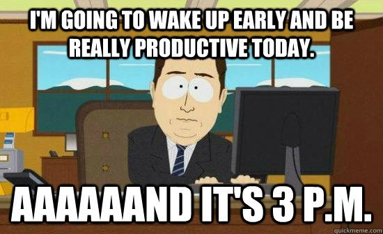 I'm going to wake up early and be really productive today. aaaaaand it's 3 p.m.  Aaaaaand Its Gone