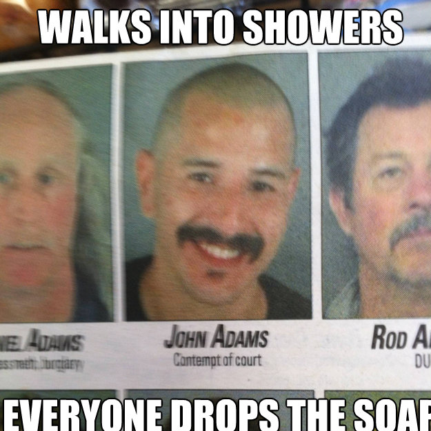 Walks into showers
 Everyone drops the soap
  ridiculously photogenic criminal